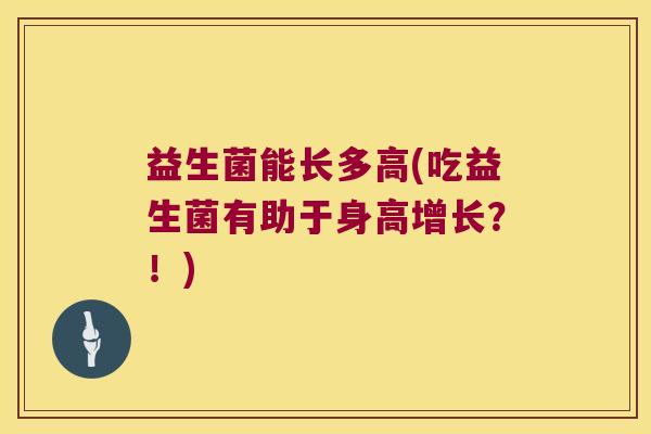 益生菌能长多高(吃益生菌有助于身高增长?!) 益生菌能长多高(吃益生菌有助于身高增长?!)