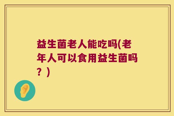 益生菌老人能吃吗(老年人可以食用益生菌吗？)