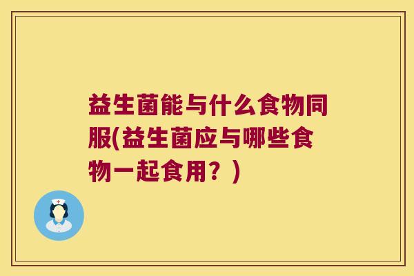 益生菌能与什么食物同服(益生菌应与哪些食物一起食用？)