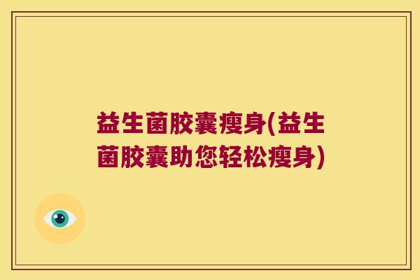 益生菌胶囊瘦身(益生菌胶囊助您轻松瘦身)