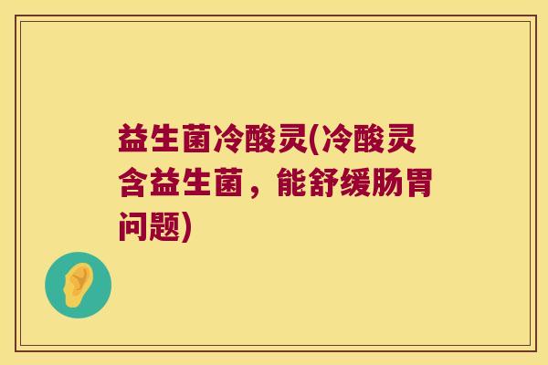 益生菌冷酸灵(冷酸灵含益生菌，能舒缓肠胃问题)