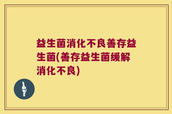 益生菌消化不良善存益生菌(善存益生菌缓解消化不良)