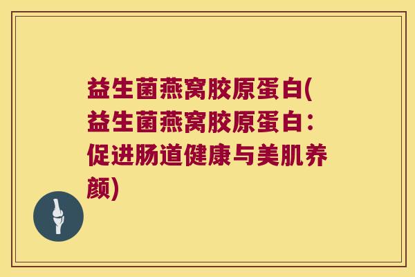 益生菌燕窝胶原蛋白(益生菌燕窝胶原蛋白:促进肠道健康与美肌养颜) 益生菌燕窝胶原蛋白(益生菌燕窝胶原蛋白:促进肠道健康与美肌养颜)