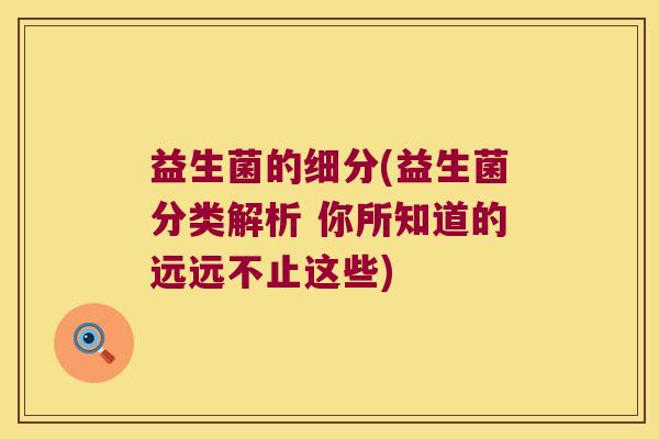 益生菌的细分(益生菌分类解析 你所知道的远远不止这些)