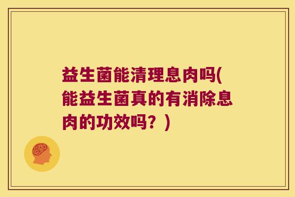益生菌能清理息肉吗(能益生菌真的有消除息肉的功效吗？)