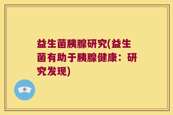 益生菌胰腺研究(益生菌有助于胰腺健康：研究发现)