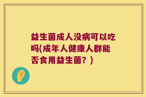 益生菌成人没病可以吃吗(成年人健康人群能否食用益生菌？)