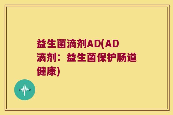 益生菌滴剂AD(AD滴剂：益生菌保护肠道健康)