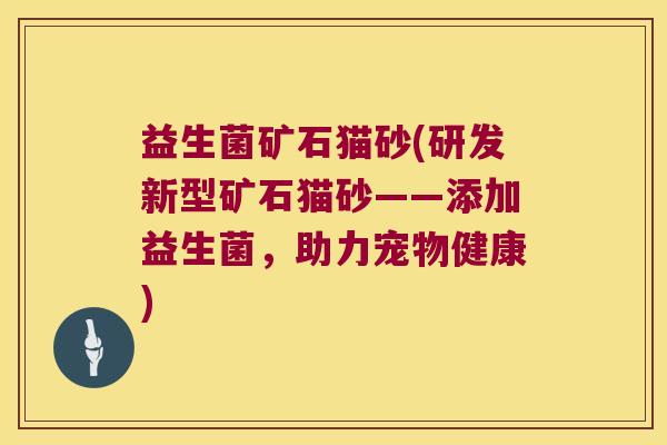 益生菌矿石猫砂(研发新型矿石猫砂——添加益生菌,助力宠物健康) 益生菌矿石猫砂(研发新型矿石猫砂——添加益生菌,助力宠物健康)