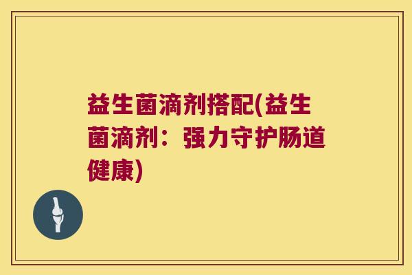 益生菌滴剂搭配(益生菌滴剂：强力守护肠道健康)