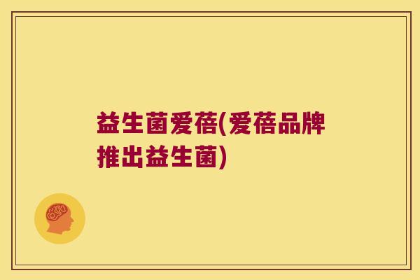 益生菌爱蓓(爱蓓品牌推出益生菌) 益生菌爱蓓(爱蓓品牌推出益生菌)