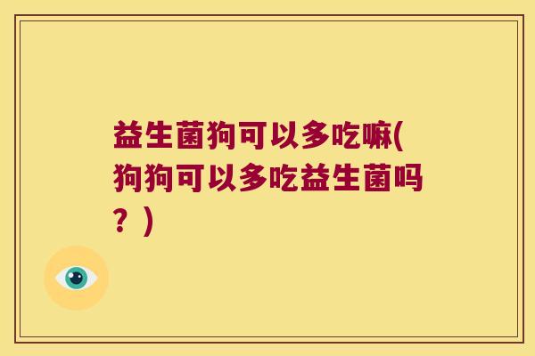 益生菌狗可以多吃嘛(狗狗可以多吃益生菌吗?) 益生菌狗可以多吃嘛(狗狗可以多吃益生菌吗?)