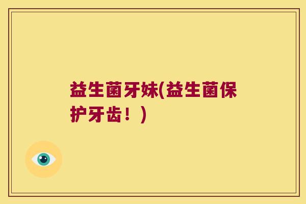 益生菌牙妹(益生菌保护牙齿！)