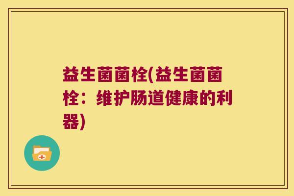 益生菌菌栓(益生菌菌栓：维护肠道健康的利器)