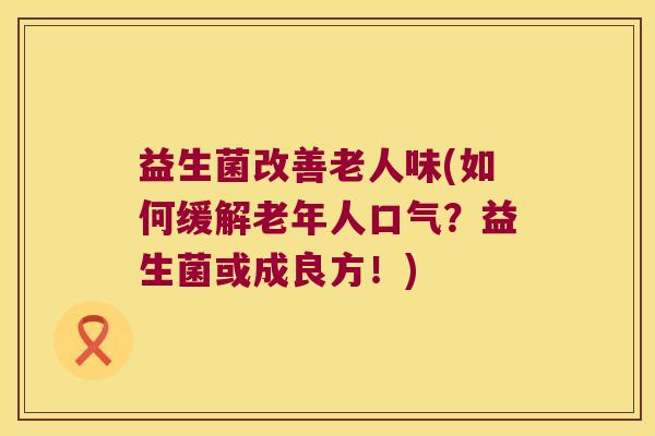 益生菌改善老人味(如何缓解老年人口气？益生菌或成良方！)