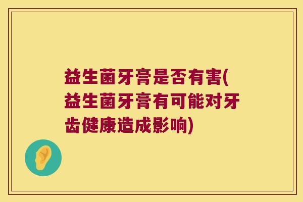 益生菌牙膏是否有害(益生菌牙膏有可能对牙齿健康造成影响)