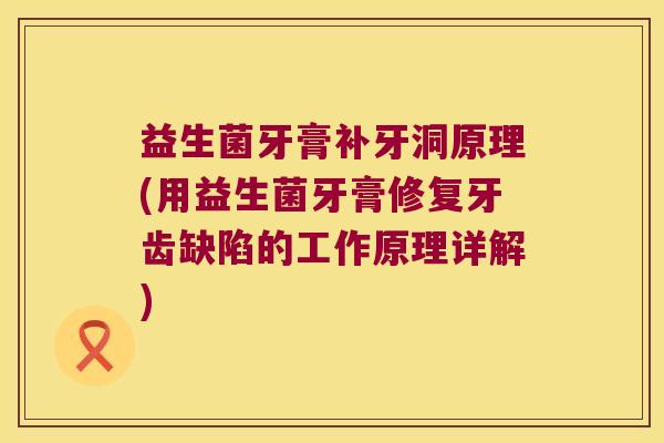 益生菌牙膏补牙洞原理(用益生菌牙膏修复牙齿缺陷的工作原理详解)
