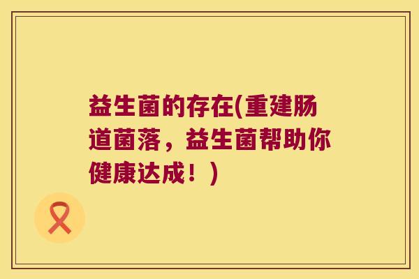 益生菌的存在(重建肠道菌落，益生菌帮助你健康达成！)