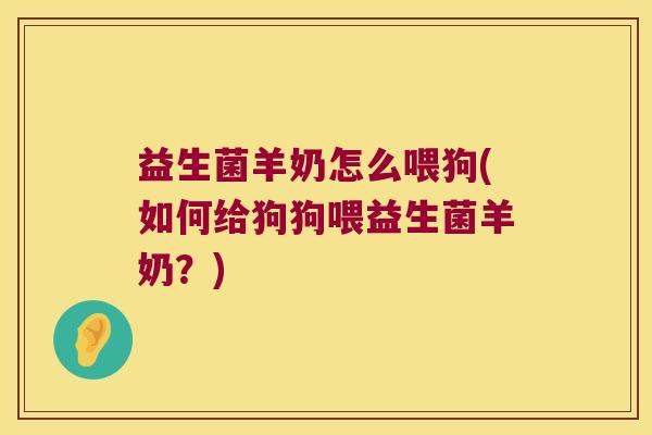 益生菌羊奶怎么喂狗(如何给狗狗喂益生菌羊奶？)