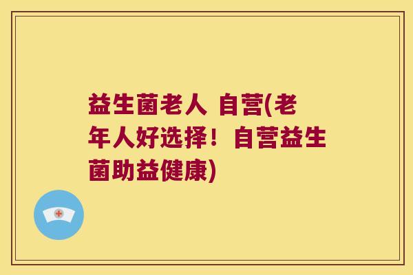 益生菌老人 自营(老年人好选择！自营益生菌助益健康)