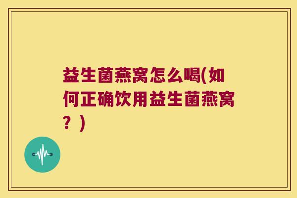 益生菌燕窝怎么喝(如何正确饮用益生菌燕窝?) 益生菌燕窝怎么喝(如何正确饮用益生菌燕窝?)