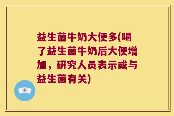 益生菌牛奶大便多(喝了益生菌牛奶后大便增加，研究人员表示或与益生菌有关)