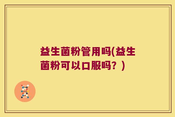 益生菌粉管用吗(益生菌粉可以口服吗？)