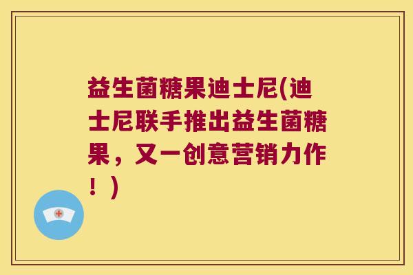 益生菌糖果迪士尼(迪士尼联手推出益生菌糖果,又一创意营销力作!) 益生菌糖果迪士尼(迪士尼联手推出益生菌糖果,又一创意营销力作!)