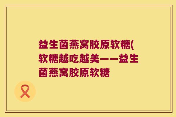 益生菌燕窝胶原软糖(软糖越吃越美——益生菌燕窝胶原软糖