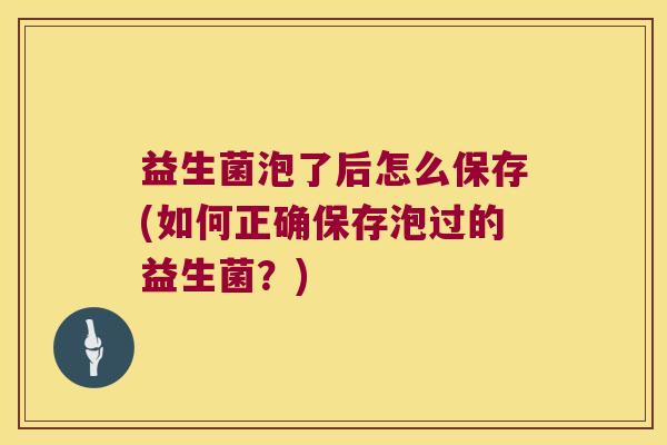 益生菌泡了后怎么保存(如何正确保存泡过的益生菌？)