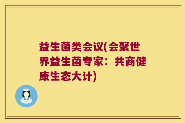 益生菌类会议(会聚世界益生菌专家：共商健康生态大计)