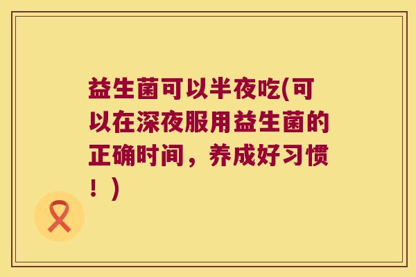 益生菌可以半夜吃(可以在深夜服用益生菌的正确时间，养成好习惯！)
