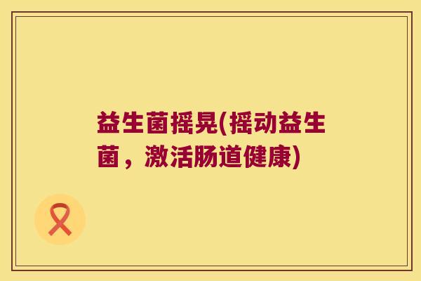 益生菌摇晃(摇动益生菌，激活肠道健康)