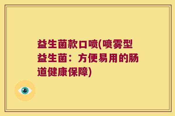 益生菌款口喷(喷雾型益生菌:方便易用的肠道健康保障) 益生菌款口喷(喷雾型益生菌:方便易用的肠道健康保障)