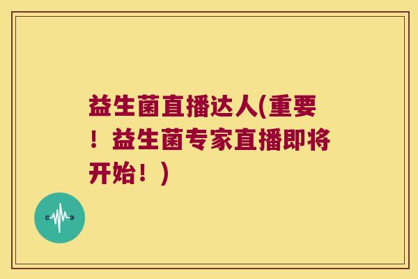 益生菌直播达人(重要！益生菌专家直播即将开始！)