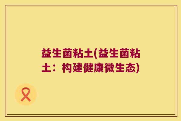 益生菌粘土(益生菌粘土：构建健康微生态)