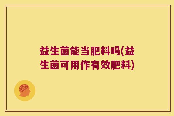 益生菌能当肥料吗(益生菌可用作有效肥料) 益生菌能当肥料吗(益生菌可用作有效肥料)