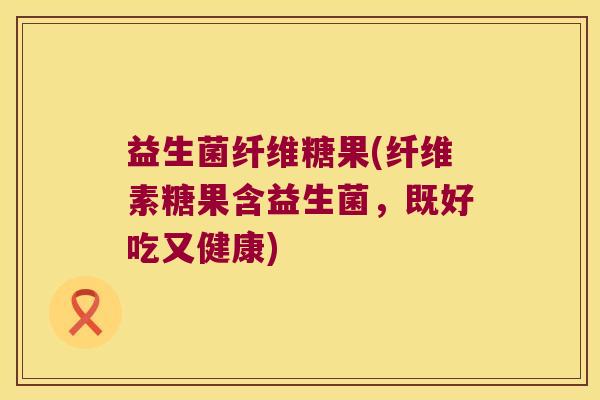 益生菌纤维糖果(纤维素糖果含益生菌,既好吃又健康) 益生菌纤维糖果(纤维素糖果含益生菌,既好吃又健康)