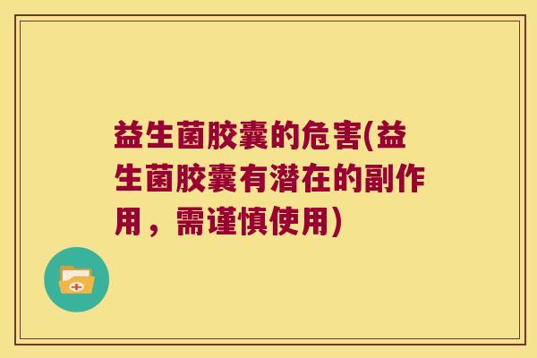 益生菌胶囊的危害(益生菌胶囊有潜在的副作用，需谨慎使用)