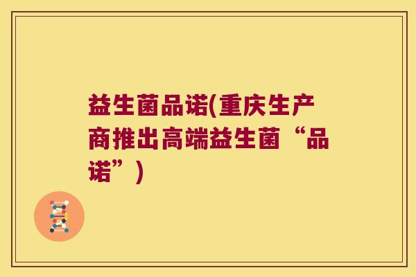 益生菌品诺(重庆生产商推出高端益生菌“品诺”)