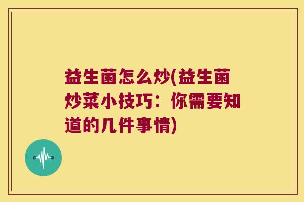 益生菌怎么炒(益生菌炒菜小技巧：你需要知道的几件事情)