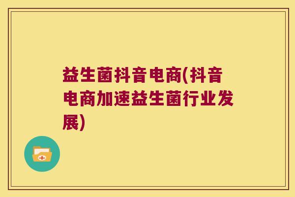 益生菌抖音电商(抖音电商加速益生菌行业发展) 益生菌抖音电商(抖音电商加速益生菌行业发展)
