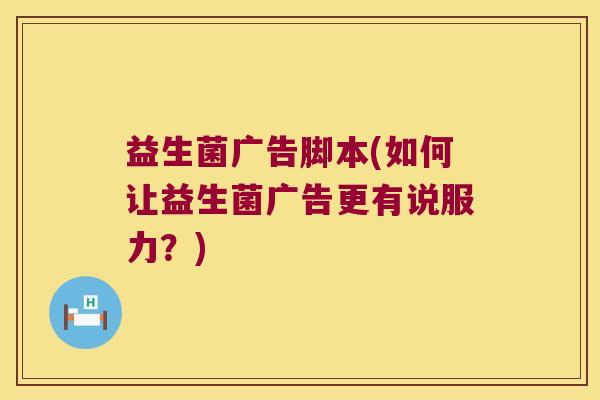 益生菌广告脚本(如何让益生菌广告更有说服力？)