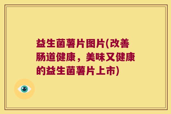 益生菌薯片图片(改善肠道健康，美味又健康的益生菌薯片上市)