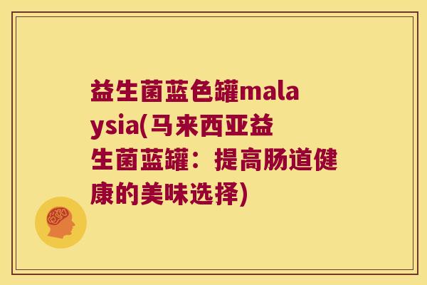 益生菌蓝色罐malaysia(马来西亚益生菌蓝罐：提高肠道健康的美味选择)