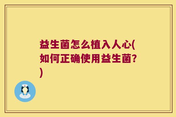 益生菌怎么植入人心(如何正确使用益生菌？)