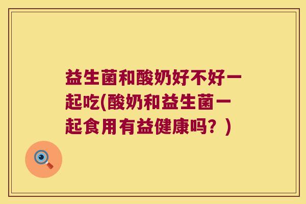 益生菌和酸奶好不好一起吃(酸奶和益生菌一起食用有益健康吗？)