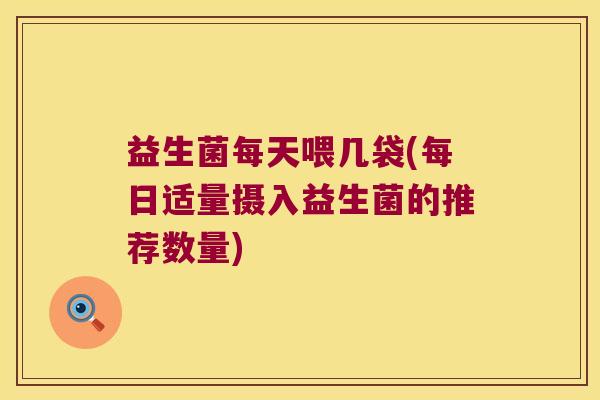 益生菌每天喂几袋(每日适量摄入益生菌的推荐数量)