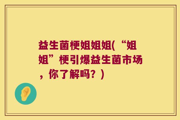 益生菌梗姐姐姐(“姐姐”梗引爆益生菌市场，你了解吗？)