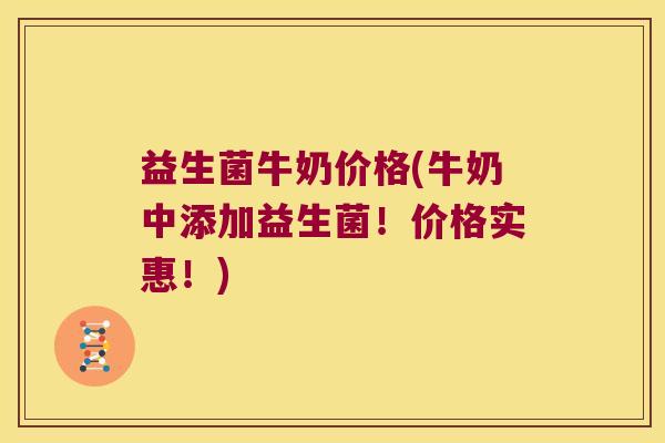 益生菌牛奶价格(牛奶中添加益生菌！价格实惠！)